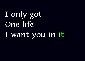 I only got
One life

I want you in it