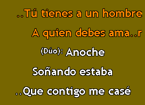 ..TU tienes a un hombre

A quien debes ama..r

(DU0)I Anoche
Sofiando estaba

..Que contigo me case'a