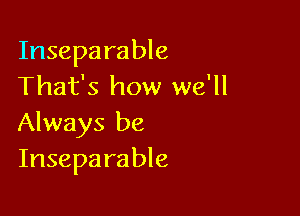 Inseparable
That's how we'll

Always be
Insepa rable