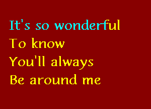 It's so wonderful
To know

You'll always
Be around me