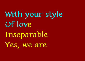 With your style
Of love

Insepa rable
Yes, we are