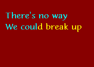 There's no way
We could break up