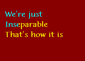 We're just
Inseparable

That's how it is