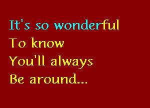 It's so wonderful
To know

You'll always
Be around...