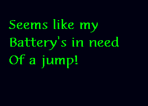 Seems like my
Battery's in need

Of a jump!