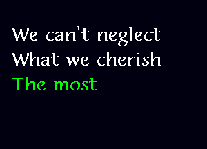 We can't neglect
What we cherish

The most