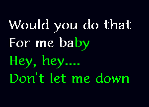 Would you do that
For me baby

Hey, hey....
Don't let me down