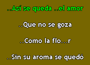 ..Asi se queda ..el amor

..Que no se goza

..Como la flo...r

..Sin su aroma se quedd