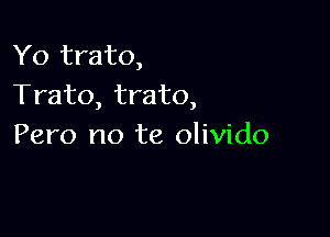 Yo trato,
Trato, trato,

Pero no te olivido