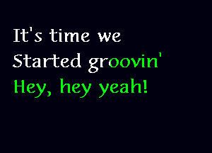 It's time we
Started groovin'

Hey, hey yeah!