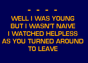 WELL I WAS YOUNG
BUT I WASN'T NAIVE
I WATCHED HELPLESS
AS YOU TURNED AROUND
TO LEAVE