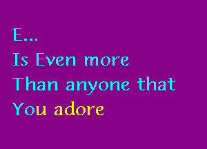 E...
Is Even more

Than anyone that
You adore