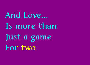 And Love...
Is more than

Just a game
For two
