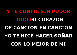 Y TE CONFIE SIN PUDOR
TODO MI CORAZON
DE CANCION EN CANCION
Y0 TE HICE HACER SONAR
CON LO MEJOR DE MI