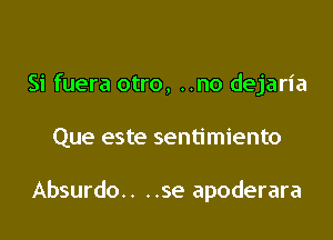 Si fuera otro, ..no dejaria

Que este sentimiento

Absurdo.. ..se apoderara