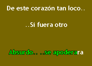 De este corazdn tan loco..

..Si fuera otro

Absurdo.. ..se apoderara