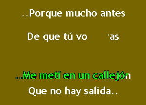 ..Porque mucho antes

De que tu v0 35

..Me meti en un callejdn
Que no hay salida..