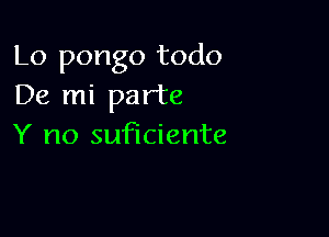 Lo pongo todo
De mi parte

Y no suficiente