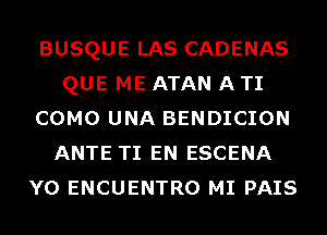 BUSQUE LAS CADENAS
QUE ME ATAN A TI
COMO UNA BENDICION
ANTE TI EN ESCENA
Y0 ENCUENTRO MI PAIS