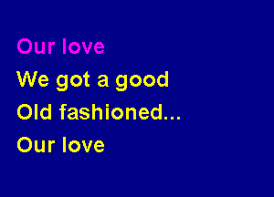 We got a good

Old fashioned...
Our love