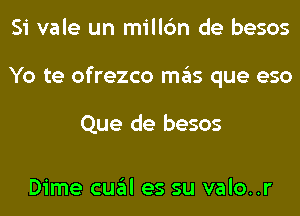 Si vale un millc'm de besos
Yo te ofrezco mas que eso

Que de besos

Dime cual es su valo..r