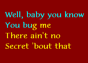 Well, baby you know
You bug me

There ain't no
Secret 'bout that