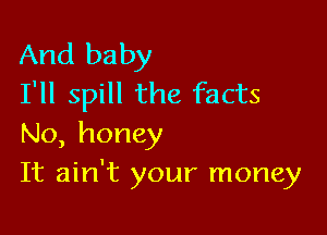 And baby
I'll spill the facts

No, honey
It ain't your money