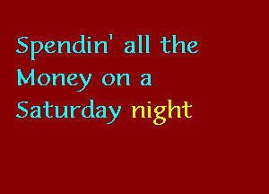 Spendin' all the
Money on a

Saturday night