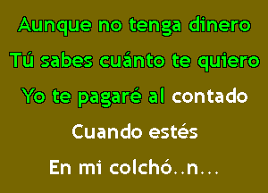 Aunque no tenga dinero
TL'I sabes cuanto te quiero
Yo te pagartiz al contado
Cuando ests'zs

En mi colchc')..n...