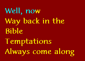 Well, now
Way back in the

Bible
Temptations
Always come along