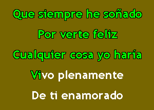 Que siempre he sor'iado
Por verte feliz
Cualquier cosa yo haria
Vivo plenamente

De ti enamorado