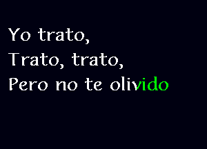 Yo trato,
Trato, trato,

Pero no te olivido