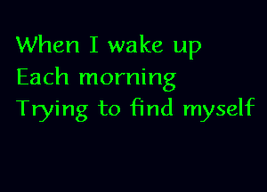 When I wake up
Each morning

Trying to find myself