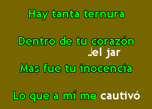 Hay tanta ternura
Dentro de tu corazc'm
Jel jar
Mas fue tu inocencia

Lo que a mi me cautivc')