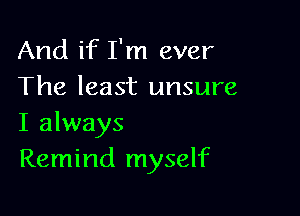 And if I'm ever
The least unsure

I always
Remind myself