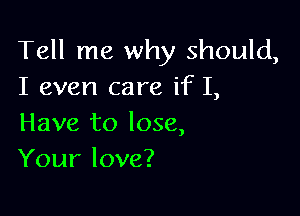 Tell me why should,
I even care if I,

Have to lose,
Your love?