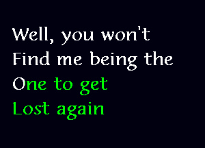 Well, you won't
Find me being the

One to get
Lost again