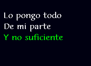 Lo pongo todo
De mi parte

Y no suficiente