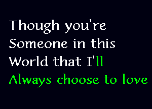 Though you're
Someone in this

World that I'll
Always choose to love