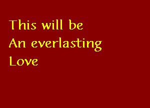 This will be
An everlasting

Love