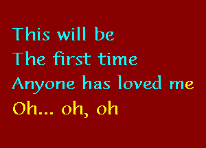 This will be
The first time

Anyone has loved me

Oh... oh, oh