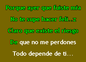 Porque ayer que fuiste mia
No te supe hacer feli..z
Claro que existe el riesgo
De que no me perdones

Todo depende de ti...