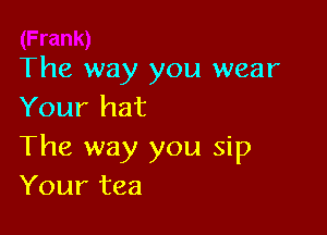 The way you wear
Your hat

The way you sip
Your tea