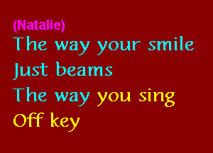 The way your smile
Just beams

The way you sing
Off key