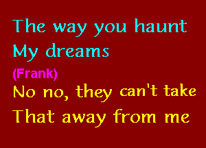 The way you haunt
My dreams

No no, they can't take

That away from me