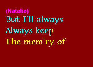 But I'll always
Always keep

The mem'ry of