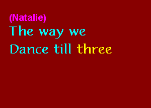 The way we
Dance till three