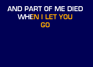 AND PART OF ME DIED
WHEN I LET YOU
GO