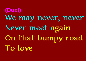 We may never, never
Never meet again

On that bumpy road
To love