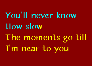 You'll never know
How slow

The moments go till
I'm near to you